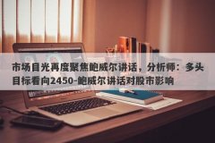 市场目光再度聚焦鲍威尔讲话，分析师：多头目标看向2450-鲍威尔讲话对股市影响