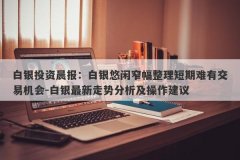 白银投资晨报：白银悠闲窄幅整理短期难有交易机会-白银最新走势分析及操作建议
