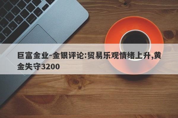 巨富金业-金银评论:贸易乐观情绪上升,黄金失守3200