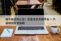 端午投资安心选！巨富金业合规平台 + 六脉神剑双重保障