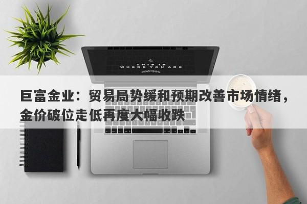 巨富金业：贸易局势缓和预期改善市场情绪，金价破位走低再度大幅收跌