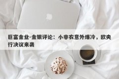 巨富金业-金银评论：小非农意外爆冷，欧央行决议来袭