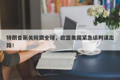 特朗普新关税震全球，欧盟美国紧急谈判谋出路！