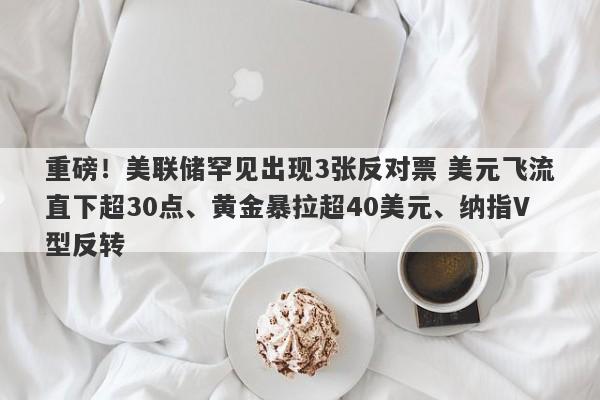 重磅！美联储罕见出现3张反对票 美元飞流直下超30点、黄金暴拉超40美元、纳指V型反转