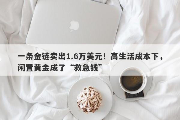一条金链卖出1.6万美元！高生活成本下，闲置黄金成了“救急钱”