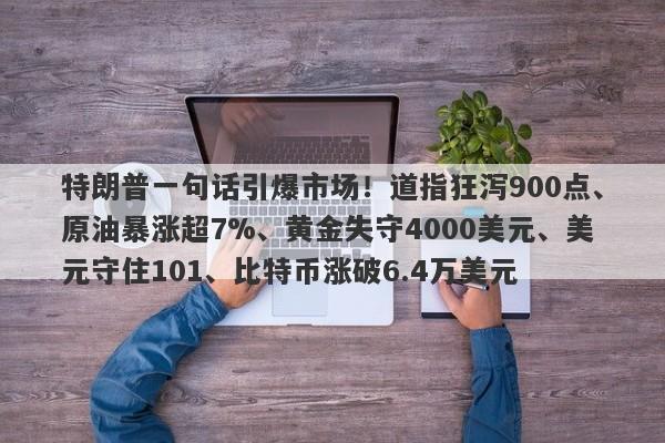特朗普一句话引爆市场！道指狂泻900点、原油暴涨超7%、黄金失守4000美元、美元守住101、比特币涨破6.4万美元