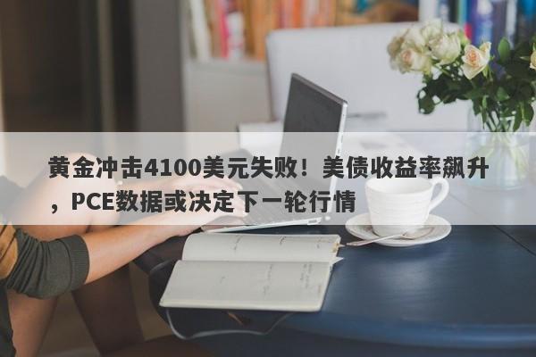 黄金冲击4100美元失败！美债收益率飙升，PCE数据或决定下一轮行情