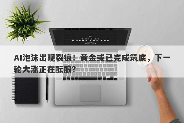 AI泡沫出现裂痕！黄金或已完成筑底，下一轮大涨正在酝酿？