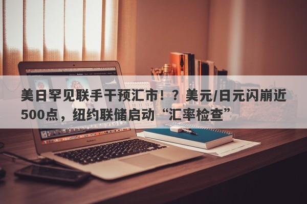美日罕见联手干预汇市！？美元/日元闪崩近500点，纽约联储启动“汇率检查”