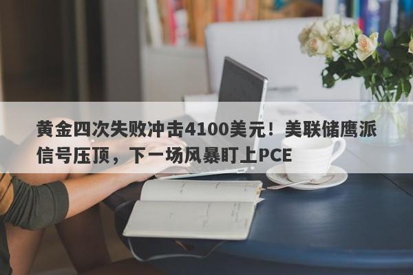 黄金四次失败冲击4100美元！美联储鹰派信号压顶，下一场风暴盯上PCE