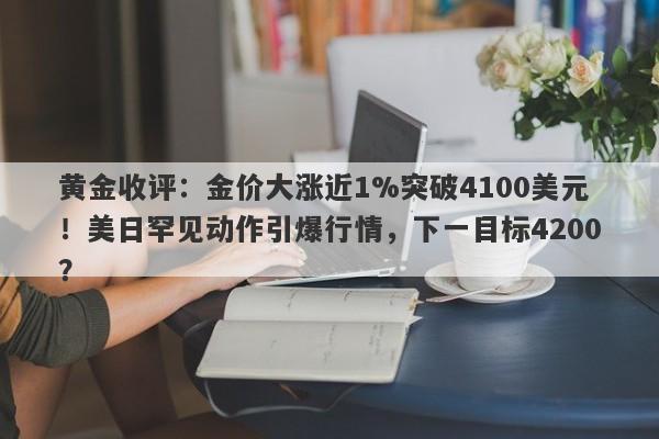 黄金收评：金价大涨近1%突破4100美元！美日罕见动作引爆行情，下一目标4200？