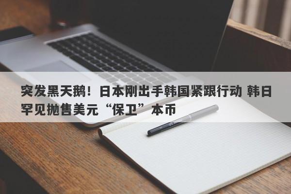 突发黑天鹅！日本刚出手韩国紧跟行动 韩日罕见抛售美元“保卫”本币