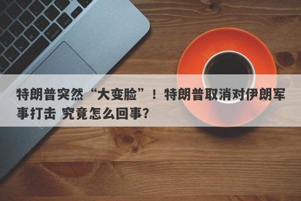特朗普突然“大变脸”！特朗普取消对伊朗军事打击 究竟怎么回事？