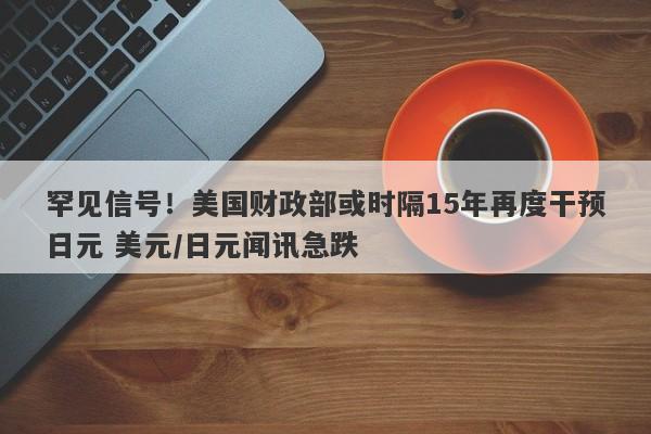 罕见信号！美国财政部或时隔15年再度干预日元 美元/日元闻讯急跌