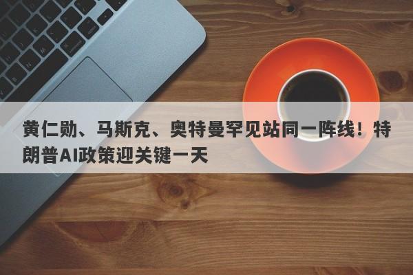 黄仁勋、马斯克、奥特曼罕见站同一阵线！特朗普AI政策迎关键一天