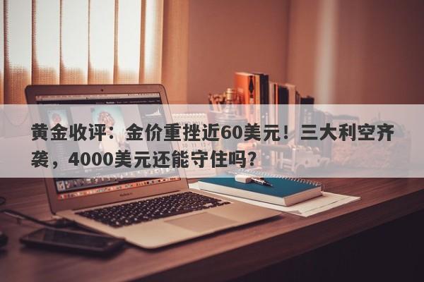 黄金收评：金价重挫近60美元！三大利空齐袭，4000美元还能守住吗？