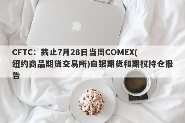 CFTC：截止7月28日当周COMEX(纽约商品期货交易所)白银期货和期权持仓报告