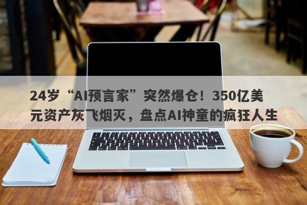 24岁“AI预言家”突然爆仓！350亿美元资产灰飞烟灭，盘点AI神童的疯狂人生
