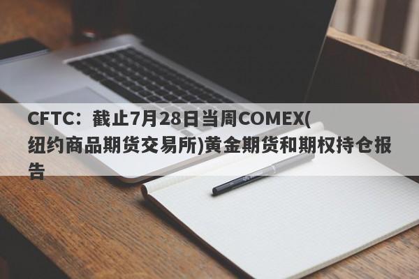 CFTC：截止7月28日当周COMEX(纽约商品期货交易所)黄金期货和期权持仓报告