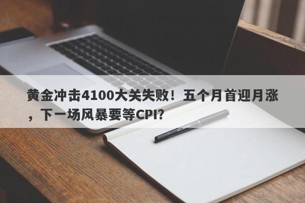 黄金冲击4100大关失败！五个月首迎月涨，下一场风暴要等CPI？