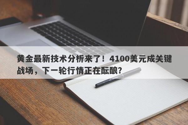 黄金最新技术分析来了！4100美元成关键战场，下一轮行情正在酝酿？