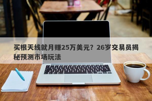 买根天线就月赚25万美元？26岁交易员揭秘预测市场玩法