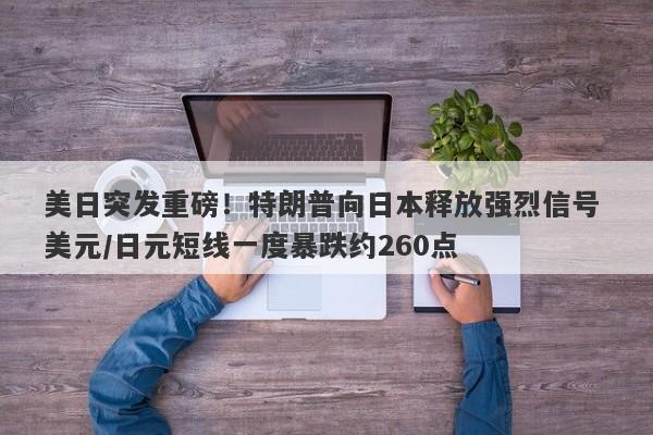 美日突发重磅！特朗普向日本释放强烈信号 美元/日元短线一度暴跌约260点