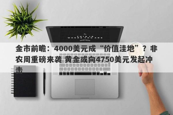 金市前瞻：4000美元成“价值洼地”？非农周重磅来袭 黄金或向4750美元发起冲击