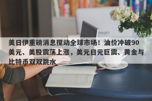 美日伊重磅消息搅动全球市场！油价冲破90美元、美股震荡上涨，美元日元巨震、黄金与比特币双双跳水