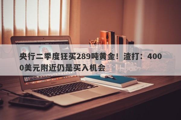 央行二季度狂买289吨黄金！渣打：4000美元附近仍是买入机会