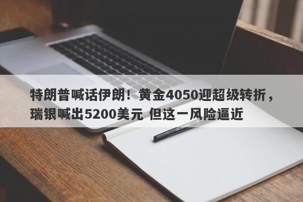 特朗普喊话伊朗！黄金4050迎超级转折，瑞银喊出5200美元 但这一风险逼近