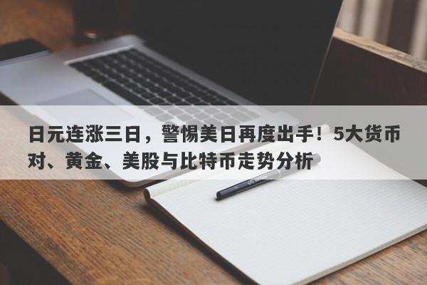 日元连涨三日，警惕美日再度出手！5大货币对、黄金、美股与比特币走势分析
