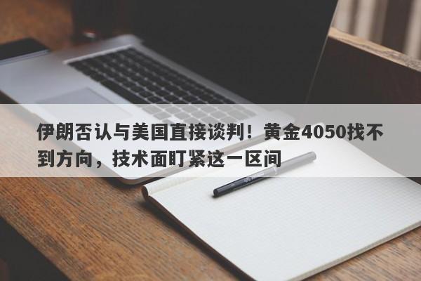 伊朗否认与美国直接谈判！黄金4050找不到方向，技术面盯紧这一区间