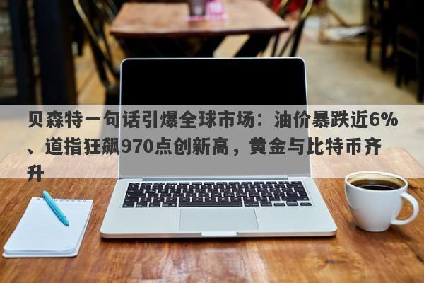 贝森特一句话引爆全球市场：油价暴跌近6%、道指狂飙970点创新高，黄金与比特币齐升