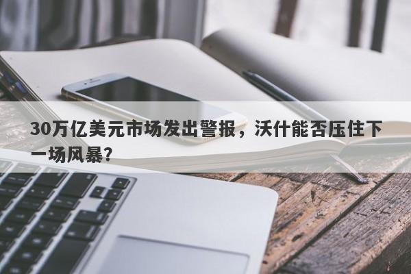 30万亿美元市场发出警报，沃什能否压住下一场风暴？