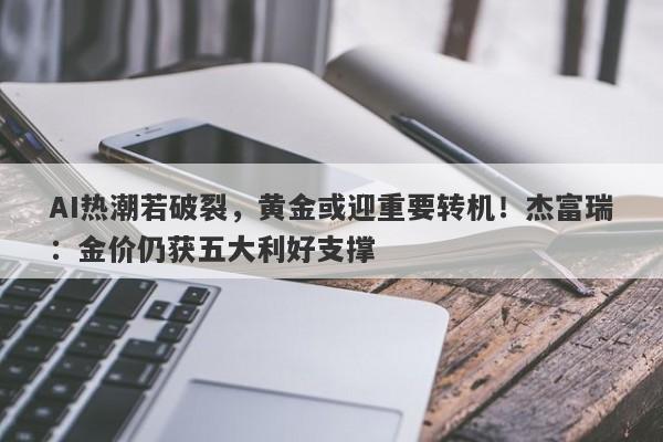 AI热潮若破裂，黄金或迎重要转机！杰富瑞：金价仍获五大利好支撑