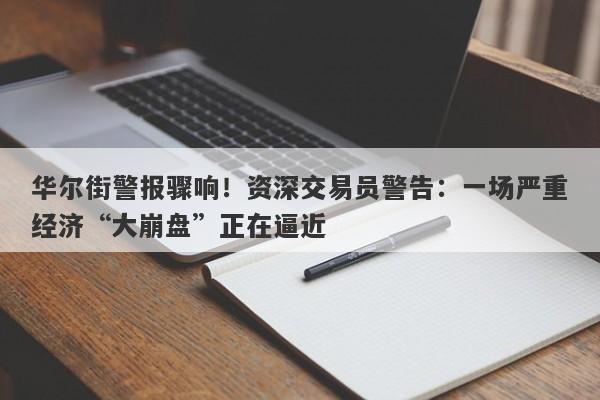华尔街警报骤响！资深交易员警告：一场严重经济“大崩盘”正在逼近