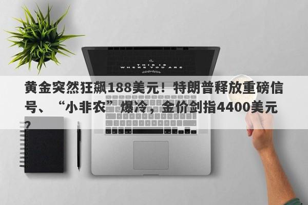 黄金突然狂飙188美元！特朗普释放重磅信号、“小非农”爆冷，金价剑指4400美元？