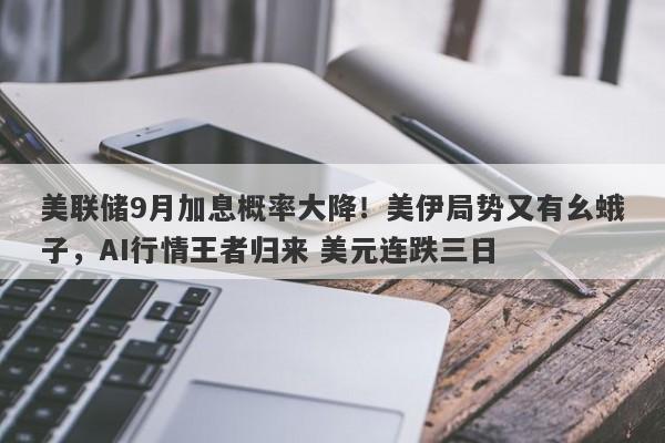 美联储9月加息概率大降！美伊局势又有幺蛾子，AI行情王者归来 美元连跌三日