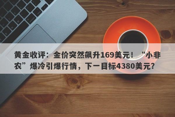 黄金收评：金价突然飙升169美元！“小非农”爆冷引爆行情，下一目标4380美元？
