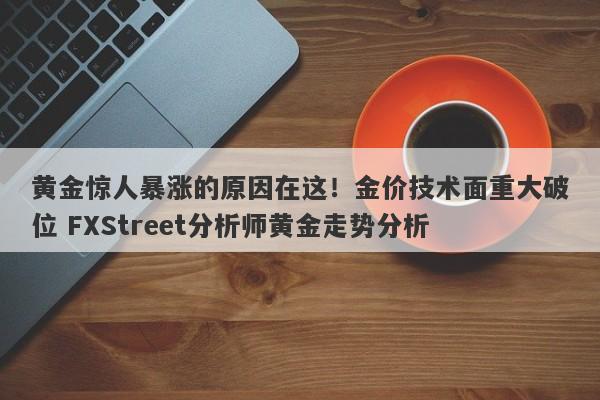黄金惊人暴涨的原因在这！金价技术面重大破位 FXStreet分析师黄金走势分析