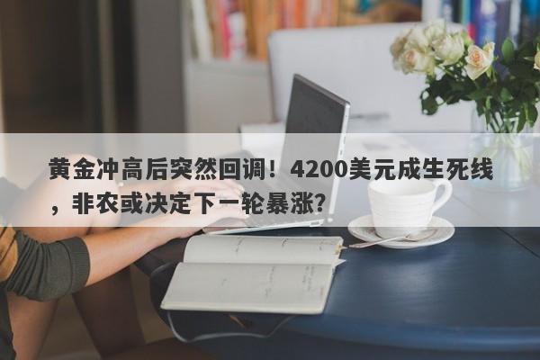 黄金冲高后突然回调!4200美元成生死线,非农或决定下一轮暴涨?