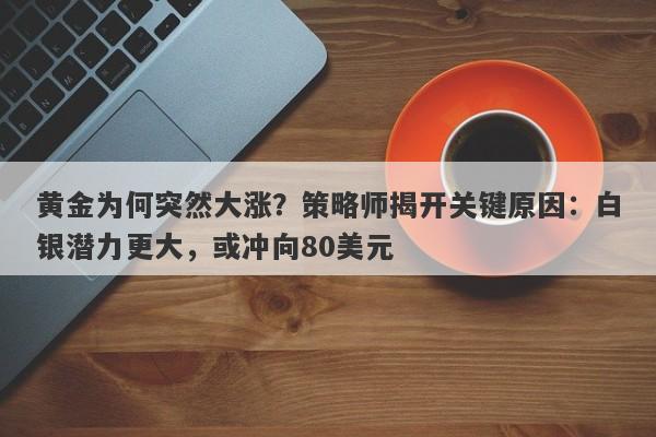 黄金为何突然大涨?策略师揭开关键原因:白银潜力更大,或冲向80美元