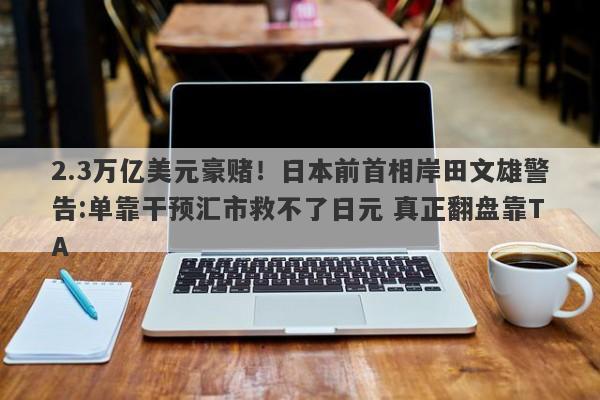2.3万亿美元豪赌！日本前首相岸田文雄警告:单靠干预汇市救不了日元 真正翻盘靠TA