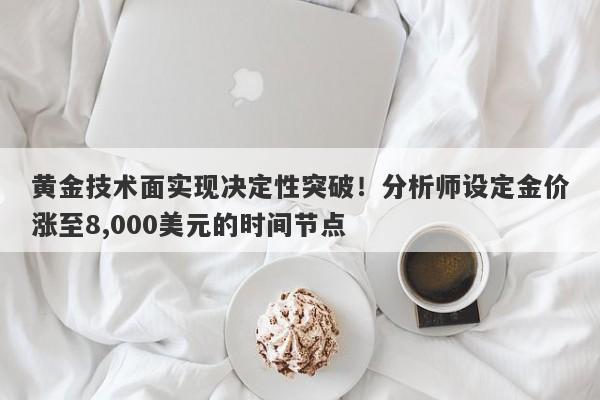 黄金技术面实现决定性突破！分析师设定金价涨至8,000美元的时间节点