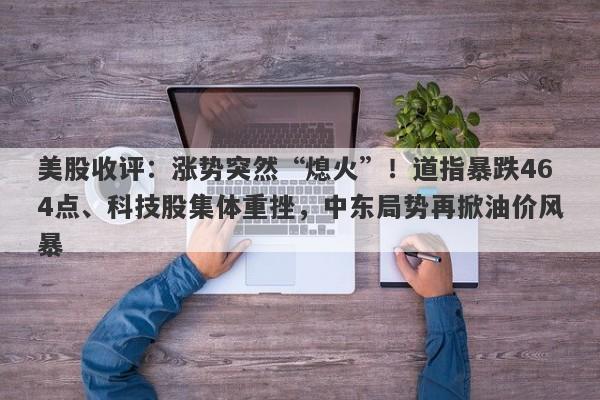 美股收评:涨势突然“熄火”!道指暴跌464点、科技股集体重挫,中东局势再掀油价风暴