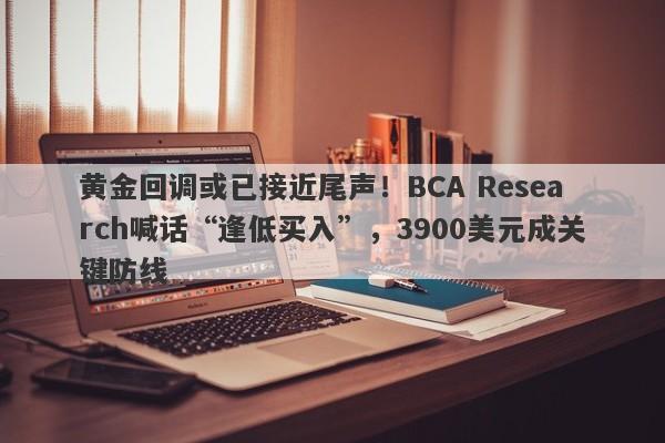 黄金回调或已接近尾声!BCA Research喊话“逢低买入”,3900美元成关键防线