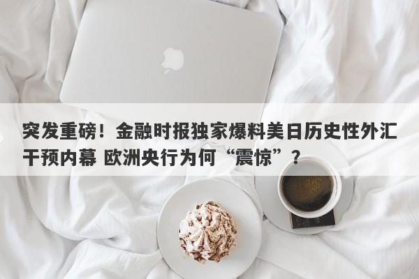 突发重磅！金融时报独家爆料美日历史性外汇干预内幕 欧洲央行为何“震惊”？