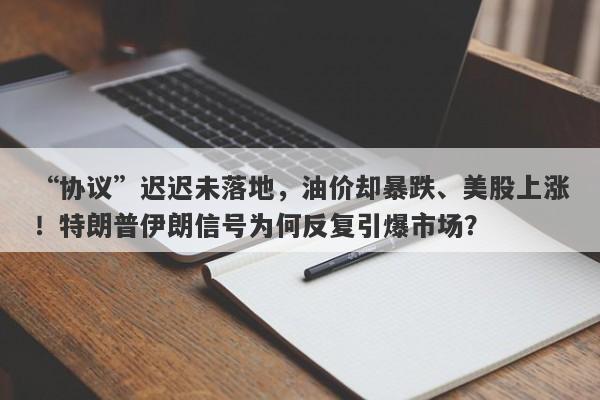 “协议”迟迟未落地，油价却暴跌、美股上涨！特朗普伊朗信号为何反复引爆市场？