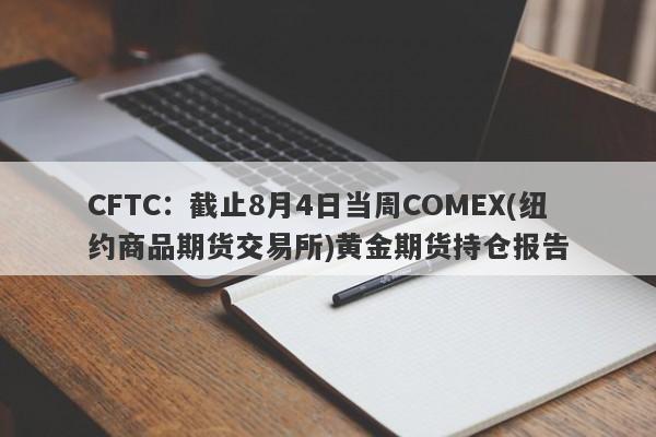 CFTC：截止8月4日当周COMEX(纽约商品期货交易所)黄金期货持仓报告